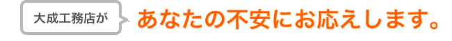 大成工務店があなたの不安にお応えします。